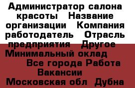 Администратор салона красоты › Название организации ­ Компания-работодатель › Отрасль предприятия ­ Другое › Минимальный оклад ­ 28 000 - Все города Работа » Вакансии   . Московская обл.,Дубна г.